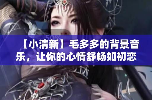 【小清新】毛多多的背景音乐，让你的心情舒畅如初恋