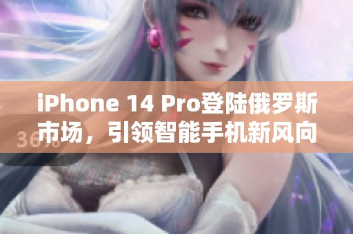iPhone 14 Pro登陆俄罗斯市场，引领智能手机新风向
