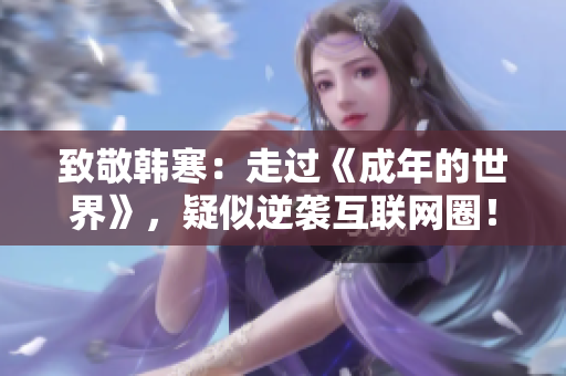 致敬韩寒：走过《成年的世界》，疑似逆袭互联网圈！
