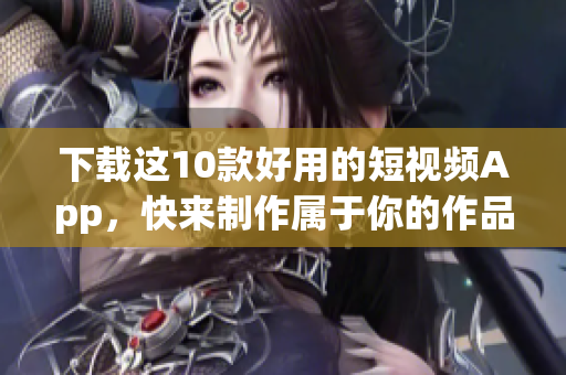 下载这10款好用的短视频App，快来制作属于你的作品！