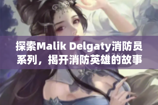 探索Malik Delgaty消防员系列，揭开消防英雄的故事！