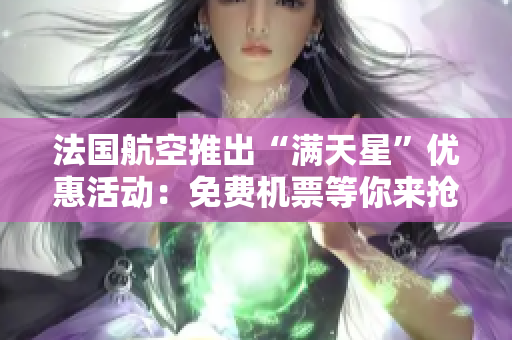 法国航空推出“满天星”优惠活动：免费机票等你来抢！