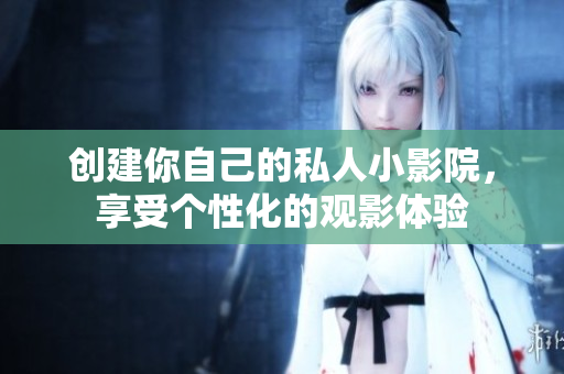 创建你自己的私人小影院，享受个性化的观影体验