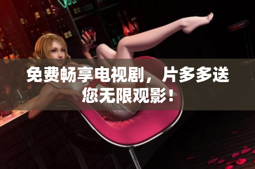 免费畅享电视剧，片多多送您无限观影！