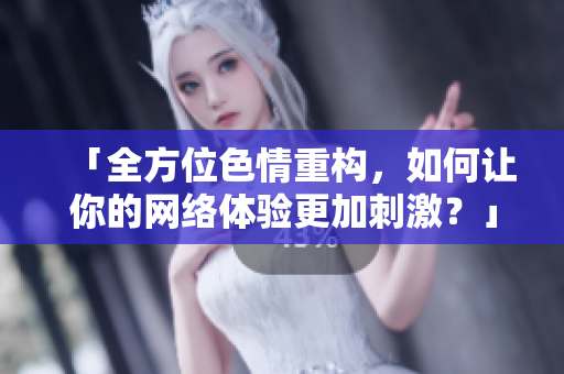 「全方位色情重构，如何让你的网络体验更加刺激？」