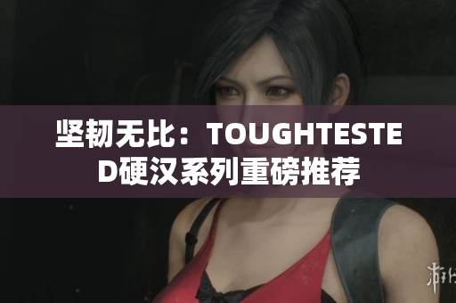 坚韧无比：TOUGHTESTED硬汉系列重磅推荐