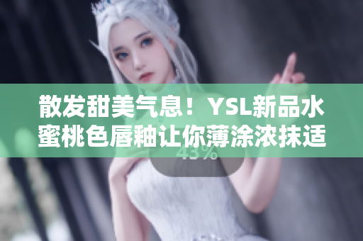 散发甜美气息！YSL新品水蜜桃色唇釉让你薄涂浓抹适可而止