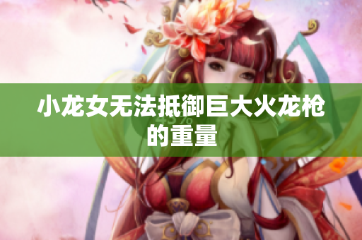 小龙女无法抵御巨大火龙枪的重量