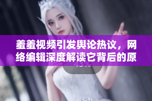 羞羞视频引发舆论热议，网络编辑深度解读它背后的原因