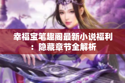 幸福宝笔趣阁最新小说福利：隐藏章节全解析