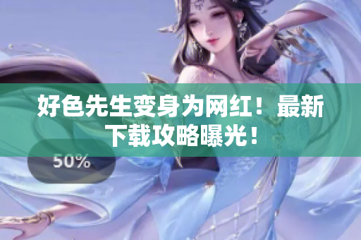 好色先生变身为网红！最新下载攻略曝光！