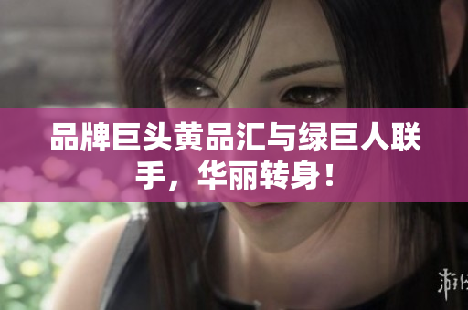 品牌巨头黄品汇与绿巨人联手，华丽转身！
