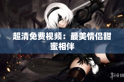 超清免费视频：最美情侣甜蜜相伴