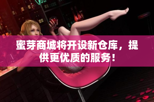 蜜芽商城将开设新仓库，提供更优质的服务！