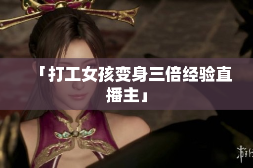 「打工女孩变身三倍经验直播主」