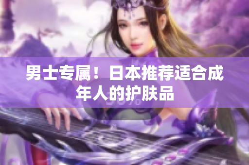 男士专属！日本推荐适合成年人的护肤品