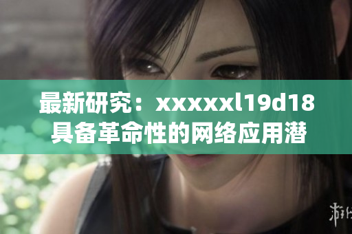 最新研究：xxxxxl19d18 具备革命性的网络应用潜力)