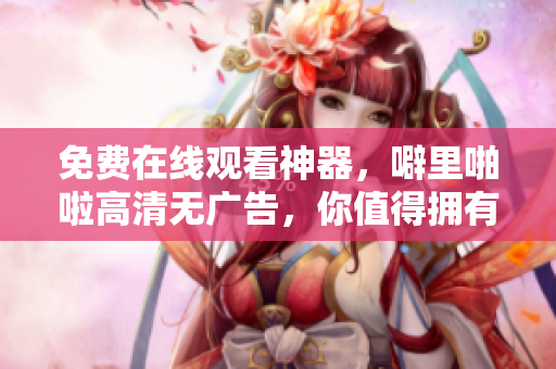 免费在线观看神器，噼里啪啦高清无广告，你值得拥有！