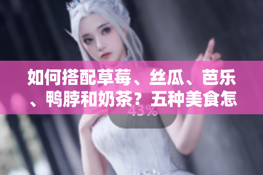 如何搭配草莓、丝瓜、芭乐、鸭脖和奶茶？五种美食怎么吃更合理？