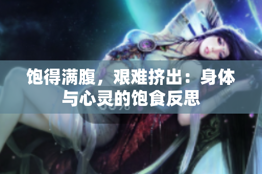 饱得满腹，艰难挤出：身体与心灵的饱食反思