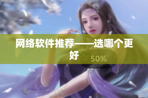 网络软件推荐——选哪个更好
