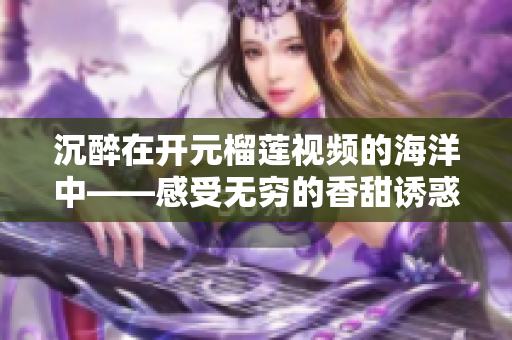 沉醉在开元榴莲视频的海洋中——感受无穷的香甜诱惑！