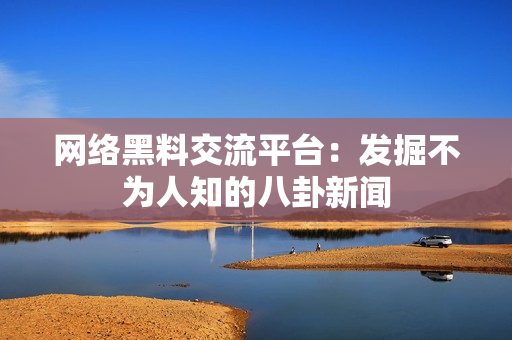 网络黑料交流平台：发掘不为人知的八卦新闻