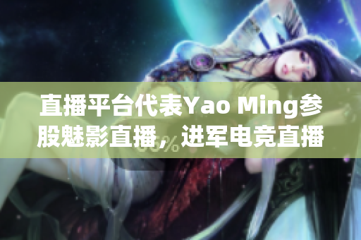 直播平台代表Yao Ming参股魅影直播，进军电竞直播领域