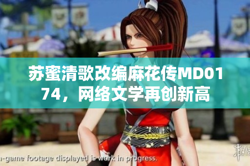苏蜜清歌改编麻花传MD0174，网络文学再创新高