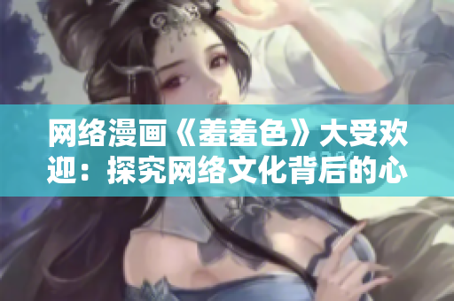 网络漫画《羞羞色》大受欢迎：探究网络文化背后的心理学