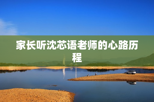 家长听沈芯语老师的心路历程