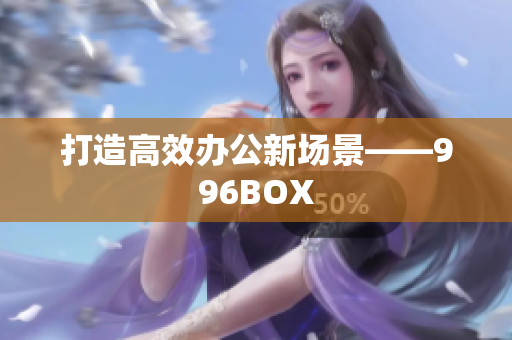 打造高效办公新场景——996BOX