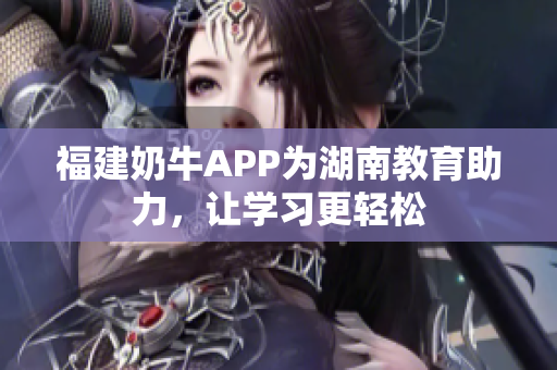 福建奶牛APP为湖南教育助力，让学习更轻松