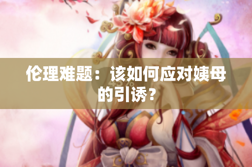 伦理难题：该如何应对姨母的引诱？