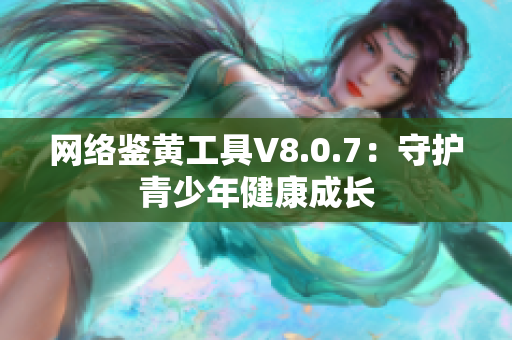 网络鉴黄工具V8.0.7：守护青少年健康成长