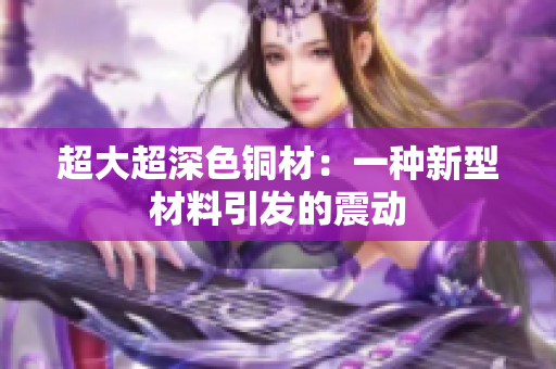 超大超深色铜材：一种新型材料引发的震动