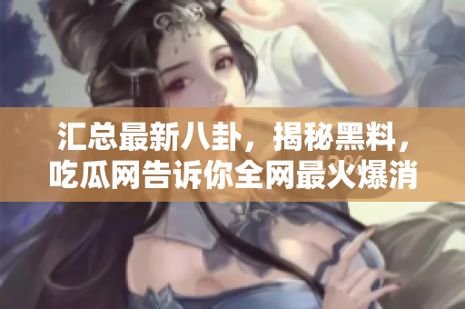 汇总最新八卦，揭秘黑料，吃瓜网告诉你全网最火爆消息