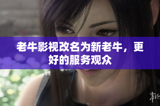 老牛影视改名为新老牛，更好的服务观众