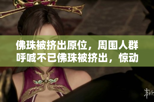 佛珠被挤出原位，周围人群呼喊不已佛珠被挤出，惊动周围群众