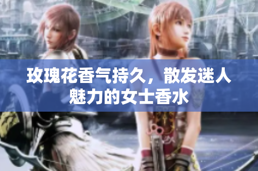 玫瑰花香气持久，散发迷人魅力的女士香水