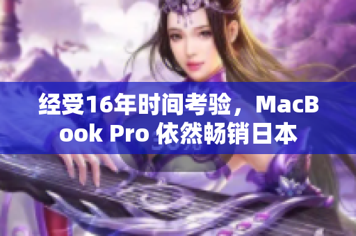 经受16年时间考验，MacBook Pro 依然畅销日本