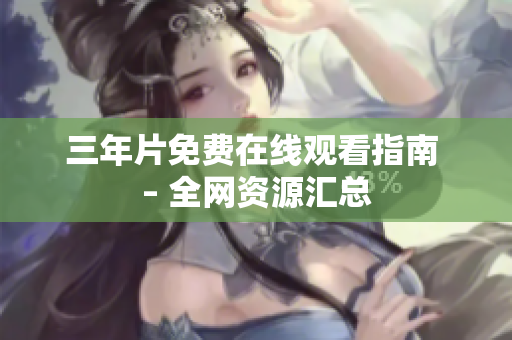 三年片免费在线观看指南 – 全网资源汇总