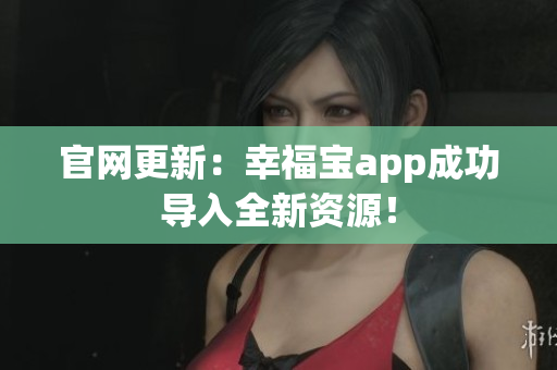 官网更新：幸福宝app成功导入全新资源！