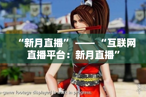 “新月直播” —— “互联网直播平台：新月直播”