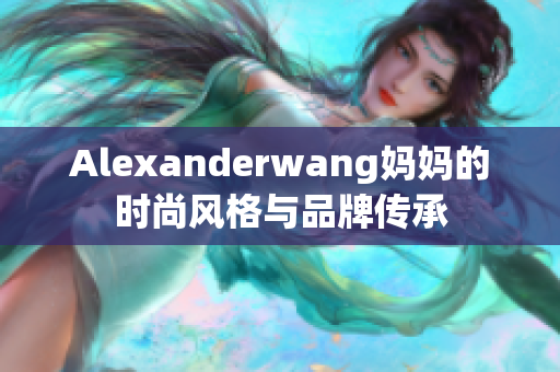 Alexanderwang妈妈的时尚风格与品牌传承