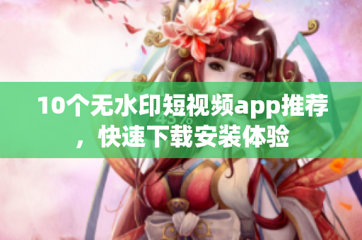10个无水印短视频app推荐，快速下载安装体验