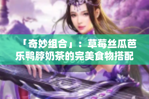 「奇妙组合」：草莓丝瓜芭乐鸭脖奶茶的完美食物搭配