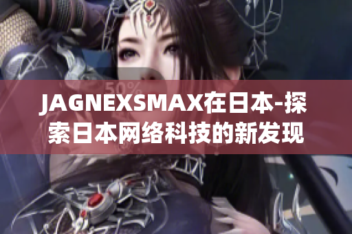 JAGNEXSMAX在日本-探索日本网络科技的新发现