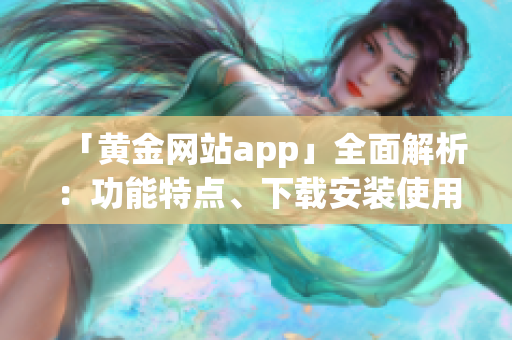 「黄金网站app」全面解析：功能特点、下载安装使用攻略