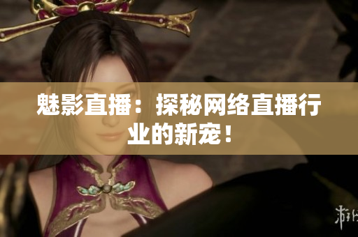 魅影直播：探秘网络直播行业的新宠！